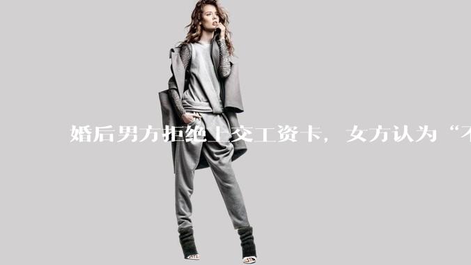 婚后男方拒绝上交工资卡，女方认为“不交钱=没诚意”，该用经济掌控权考验婚姻信任吗？