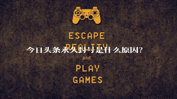 今日头条永久封号是什么原因？