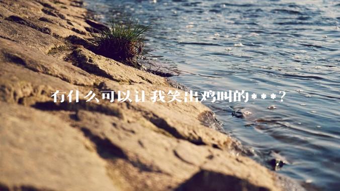 有什么可以让我笑出鸡叫的***？