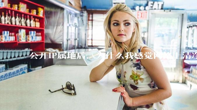 公开IP属地后，为什么我感觉网络上清净多了?