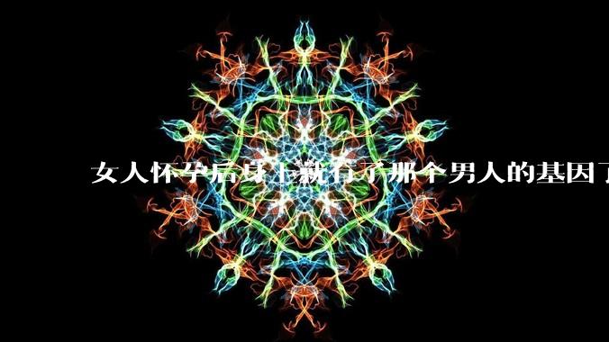 女人怀孕后身上就有了那个男人的基因了吗?